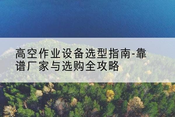 马关升降车厂家-高空作业设备选型指南-靠谱厂家与选购全攻略
