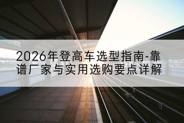 马关登高车厂家推荐-2026年登高车选型指南-靠谱厂家与实用选购要点详解