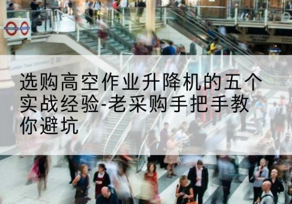 马关高空作业升降机厂家-选购高空作业升降机的五个实战经验-老采购手把手教你避坑