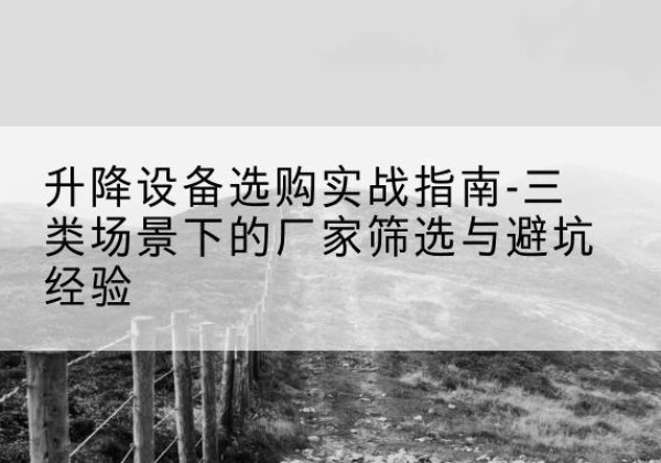 马关移动式升降机厂家推荐-升降设备选购实战指南-三类场景下的厂家筛选与避坑经验
