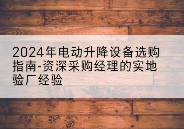 马关电动剪叉升降平台厂家-2024年电动升降设备选购指南-资深采购经理的实地验厂经验