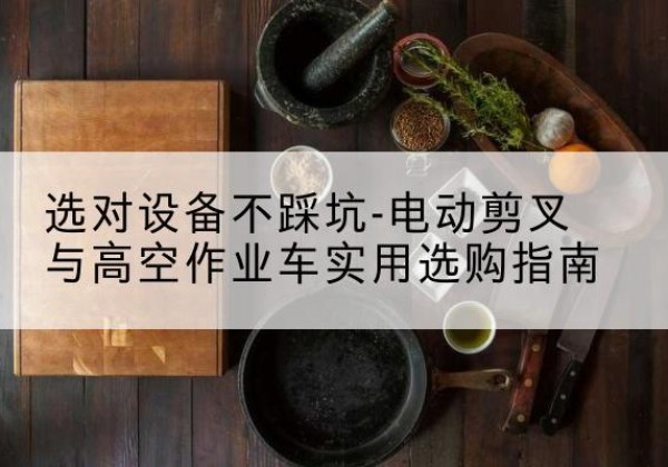 马关电动剪叉升降平台怎么选-选对设备不踩坑-电动剪叉与高空作业车实用选购指南