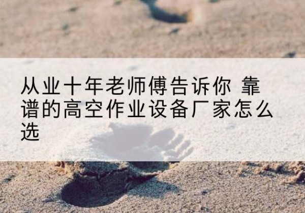 马关高空作业升降机厂家推荐-从业十年老师傅告诉你 靠谱的高空作业设备厂家怎么选