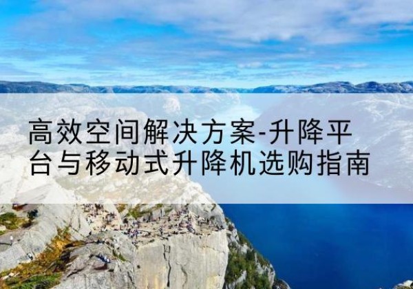 马关升降平台厂家-*空间解决方案-升降平台与移动式升降机选购指南