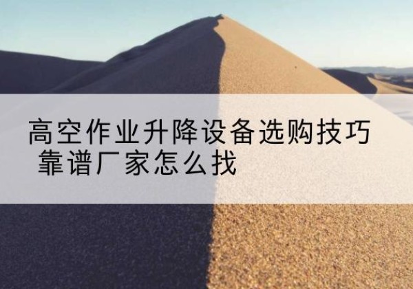 马关电动升降平台厂家推荐-高空作业升降设备选购技巧 靠谱厂家怎么找