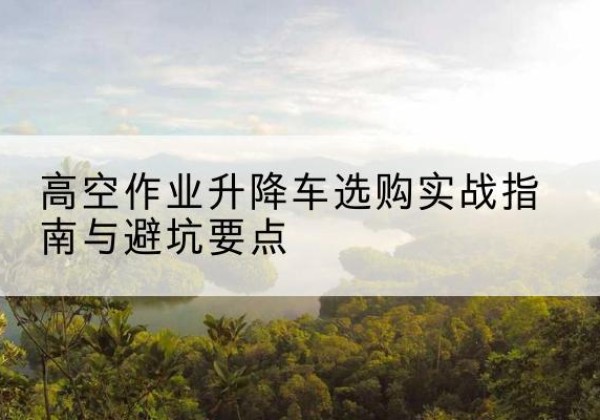 马关升降车怎么选-高空作业升降车选购实战指南与避坑要点