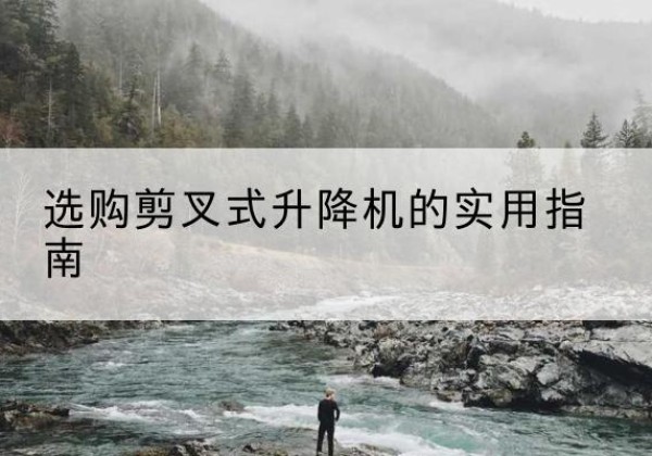 马关剪叉式升降机怎么选-选购剪叉式升降机的实用指南