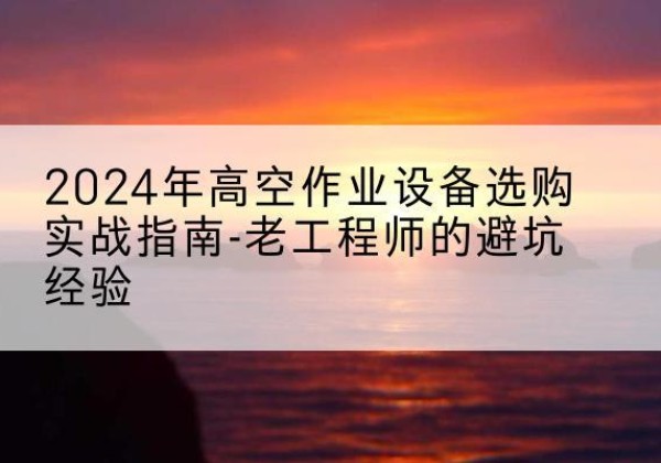 马关高空作业升降机厂家推荐-2024年高空作业设备选购实战指南-老工程师的避坑经验
