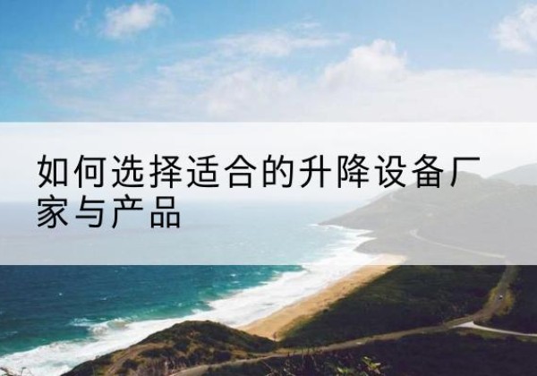 马关电动升降平台厂家-如何选择适合的升降设备厂家与产品