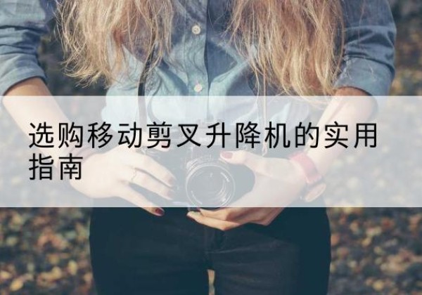 马关移动剪叉升降机怎么选-选购移动剪叉升降机的实用指南