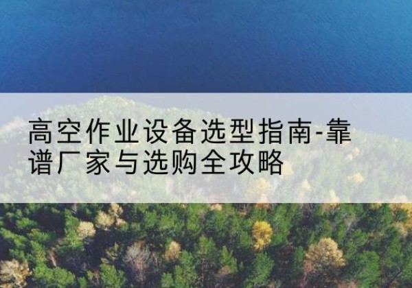 马关升降车厂家-高空作业设备选型指南-靠谱厂家与选购全攻略