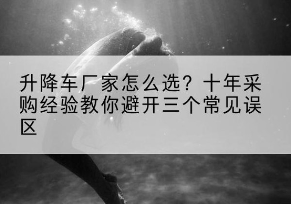 马关升降车厂家-怎么选？十年采购经验教你避开三个常见误区